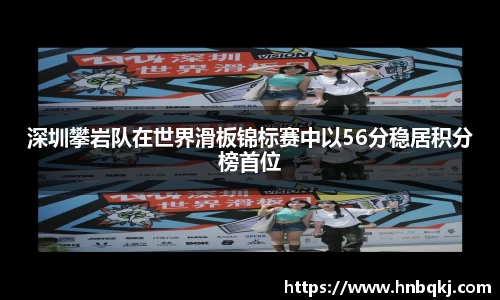 深圳攀岩队在世界滑板锦标赛中以56分稳居积分榜首位