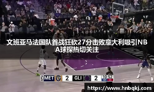 文班亚马法国队首战狂砍27分击败意大利吸引NBA球探热切关注