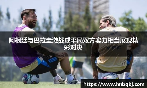 阿根廷与巴拉圭激战成平局双方实力相当展现精彩对决
