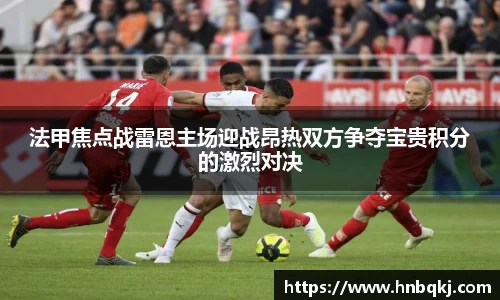 法甲焦点战雷恩主场迎战昂热双方争夺宝贵积分的激烈对决